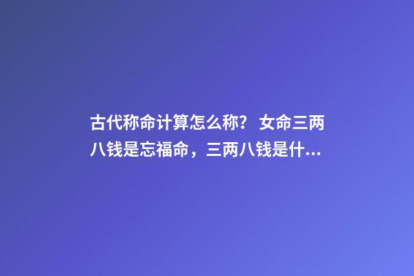 古代称命计算怎么称？ 女命三两八钱是忘福命，三两八钱是什么命-第1张-观点-玄机派